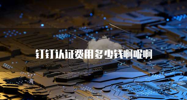 钉钉认证费用多少钱啊呢啊