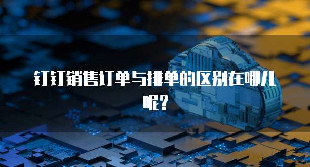 钉钉销售订单与排单的区别在哪儿呢?