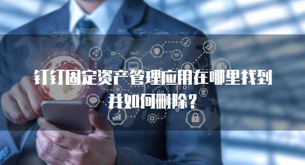 钉钉固定资产管理应用在哪里找到并如何删除?