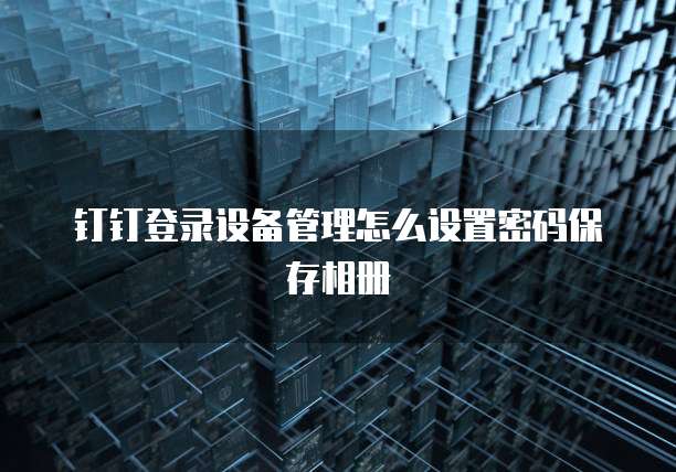钉钉登录设备管理怎么设置密码保存相册