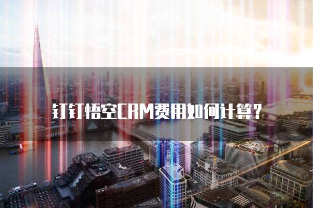 钉钉悟空CRM费用如何计算?