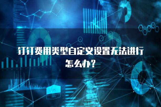 钉钉费用类型自定义设置无法进行怎么办?