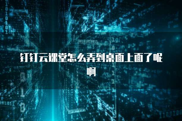 钉钉云课堂怎么弄到桌面上面了呢啊
