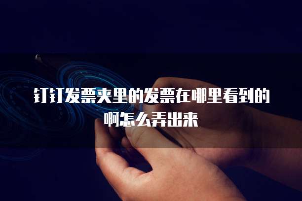 钉钉发票夹里的发票在哪里看到的啊怎么弄出来