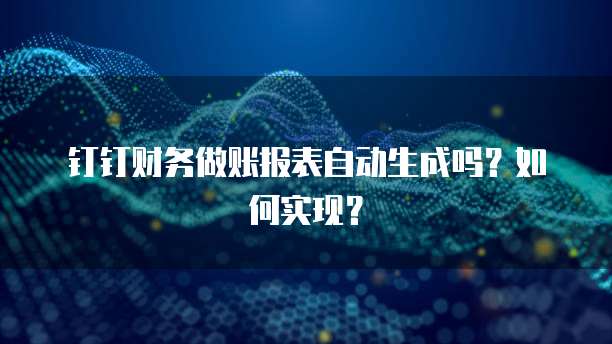 钉钉财务做账报表自动生成吗?如何实现?
