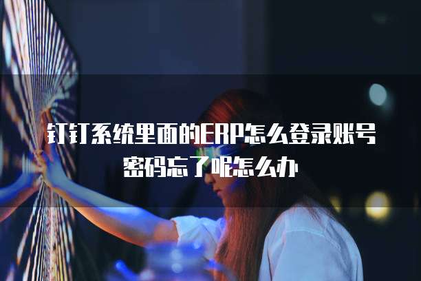 钉钉系统里面的ERP怎么登录账号密码忘了呢怎么办