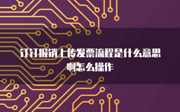 钉钉报销上传发票流程是什么意思啊怎么操作