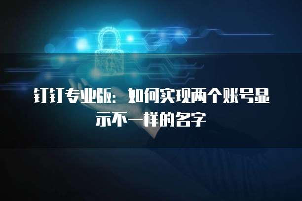 钉钉专业版:如何实现两个账号显示不一样的名字