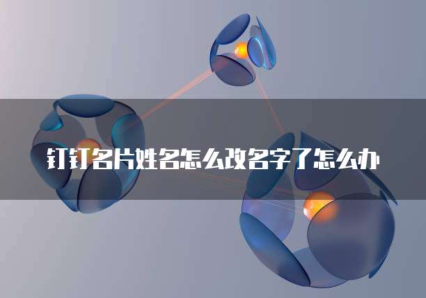 钉钉名片姓名怎么改名字了怎么办