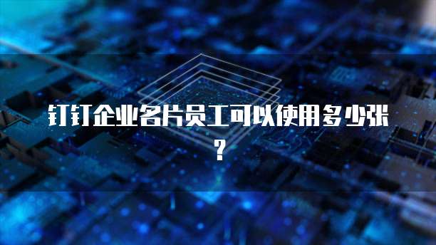 钉钉企业名片员工可以使用多少张?