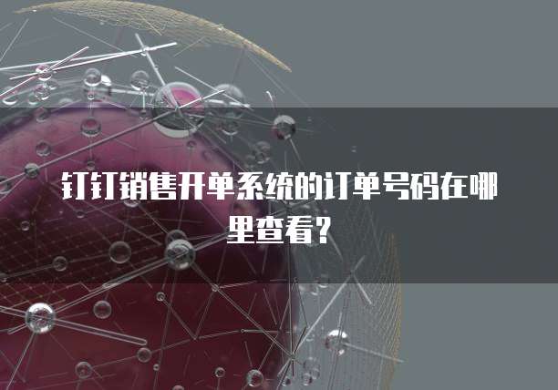 钉钉销售开单系统的订单号码在哪里查看?