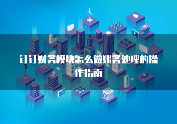 钉钉财务模块怎么做账务处理的操作指南