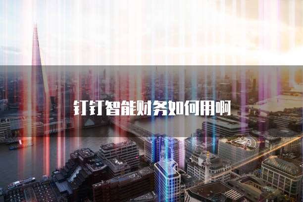 钉钉智能财务如何用啊
