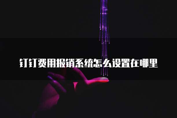 钉钉费用报销系统怎么设置在哪里