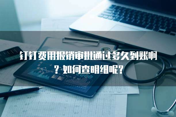 钉钉费用报销审批通过多久到账啊?如何查明细呢?