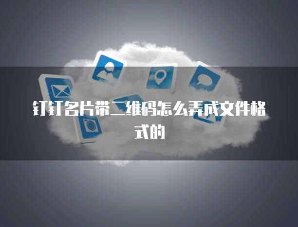 钉钉名片带二维码怎么弄成文件格式的