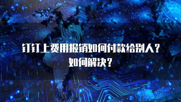 钉钉上费用报销如何付款给别人?如何解决?