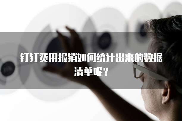 钉钉费用报销如何统计出来的数据清单呢?
