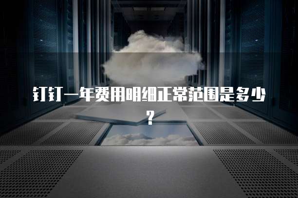 钉钉一年费用明细正常范围是多少?