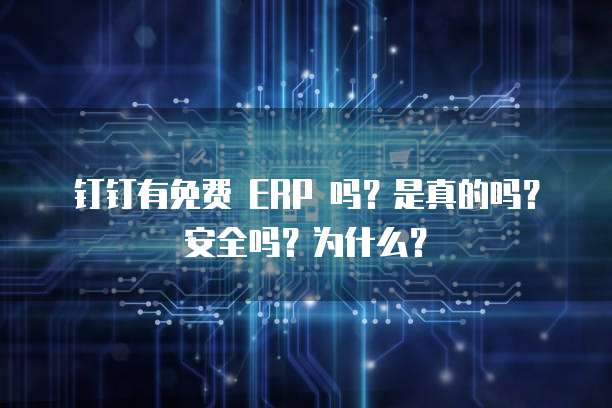 钉钉有免费 ERP 吗?是真的吗?安全吗?为什么?