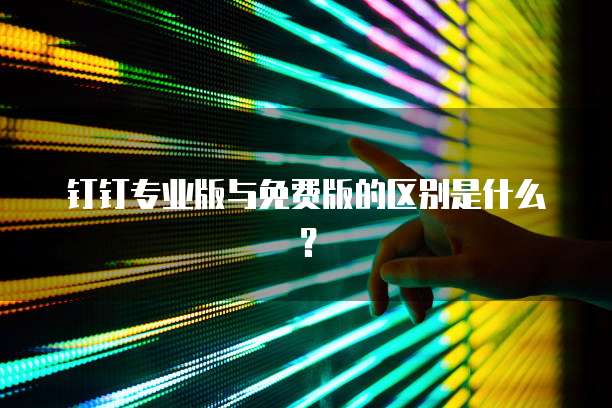 钉钉专业版与免费版的区别是什么?