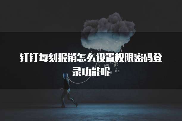 钉钉每刻报销怎么设置权限密码登录功能呢