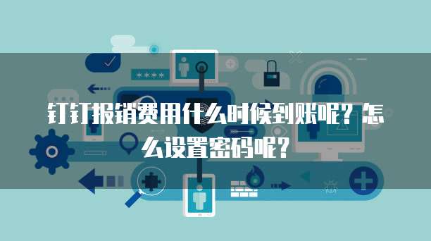 钉钉报销费用什么时候到账呢?怎么设置密码呢?