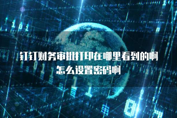 钉钉财务审批打印在哪里看到的啊怎么设置密码啊