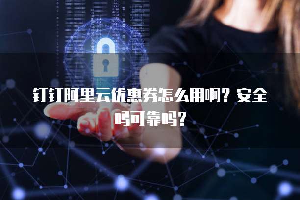 钉钉阿里云优惠券怎么用啊?安全吗可靠吗?
