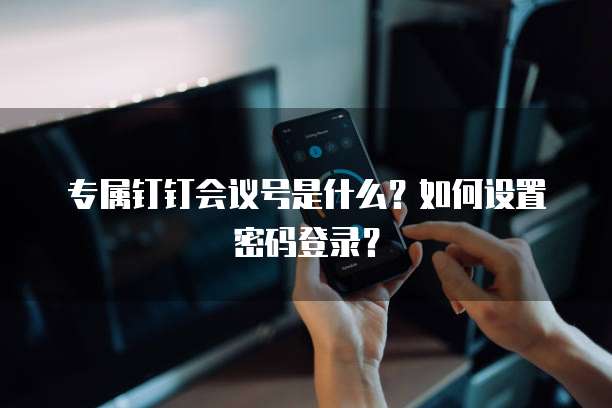 专属钉钉会议号是什么？如何设置密码登录？