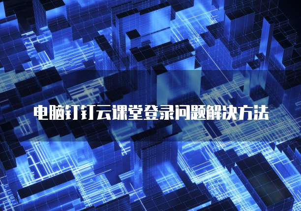 电脑钉钉云课堂登录问题解决方法