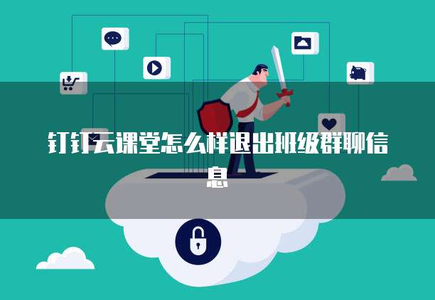 钉钉云课堂怎么样退出班级群聊信息