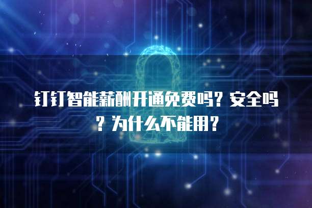 钉钉智能薪酬开通免费吗?安全吗?为什么不能用?