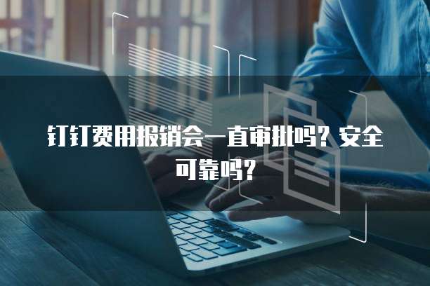 钉钉费用报销会一直审批吗?安全可靠吗?