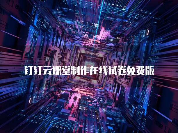 钉钉云课堂制作在线试卷免费版