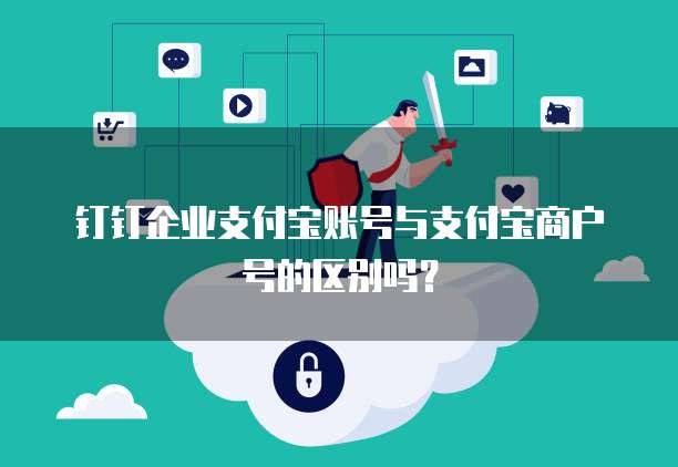 钉钉企业支付宝账号与支付宝商户号的区别吗?