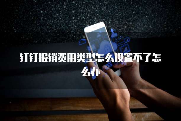 钉钉报销费用类型怎么设置不了怎么办