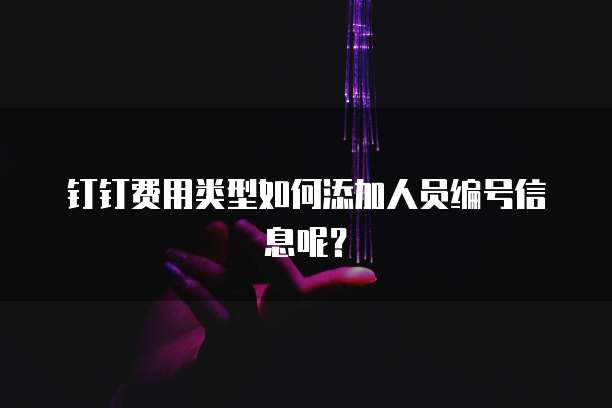 钉钉费用类型如何添加人员编号信息呢?