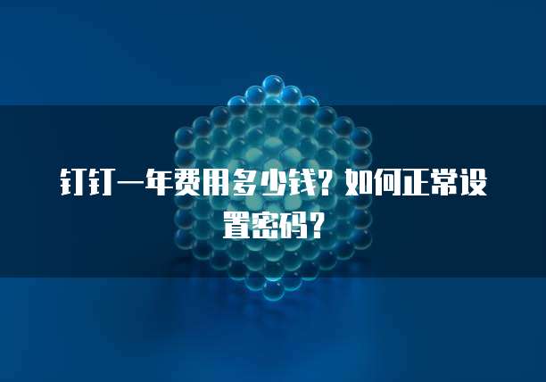 钉钉一年费用多少钱?如何正常设置密码?