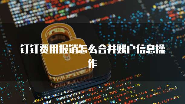 钉钉费用报销怎么合并账户信息操作