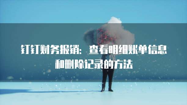 钉钉财务报销：查看明细账单信息和删除记录的方法