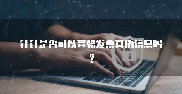 钉钉是否可以查验发票真伪信息吗？
