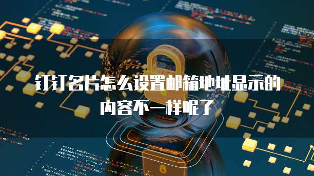 钉钉名片怎么设置邮箱地址显示的内容不一样呢了