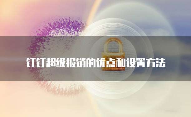 钉钉超级报销的优点和设置方法