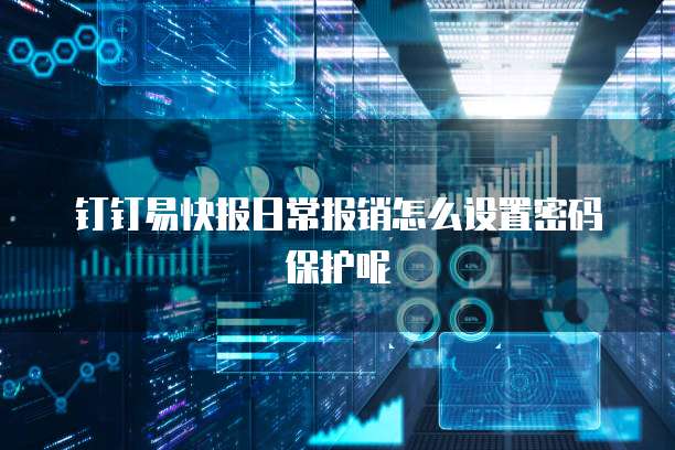 钉钉易快报日常报销怎么设置密码保护呢