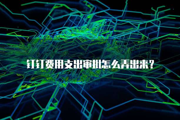钉钉费用支出审批怎么弄出来?