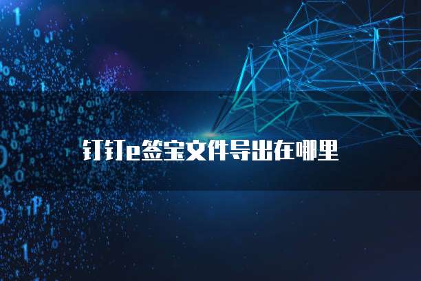 钉钉e签宝文件导出在哪里