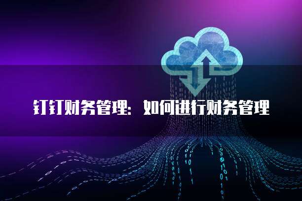 钉钉财务管理:如何进行财务管理