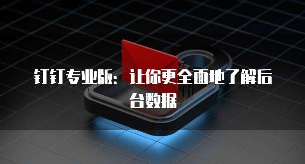 钉钉专业版:让你更全面地了解后台数据