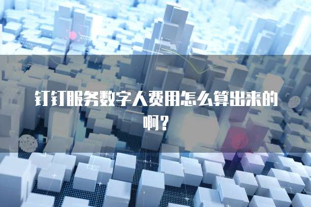 钉钉服务数字人费用怎么算出来的啊?